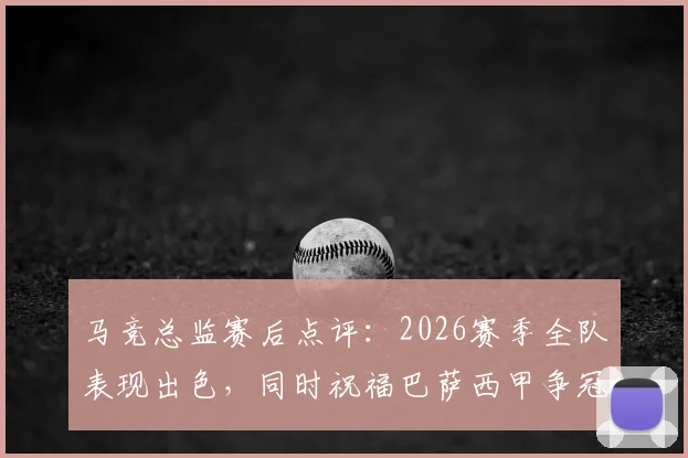 马竞总监赛后点评：2026赛季全队表现出色，同时祝福巴萨西甲争冠征程