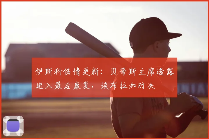 伊斯科伤情更新：贝蒂斯主席透露进入最后康复，谈布拉加对决