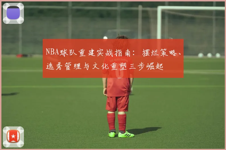 NBA球队重建实战指南:摆烂策略、选秀管理与文化重塑三步崛起