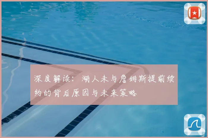 深度解读:湖人未与詹姆斯提前续约的背后原因与未来策略