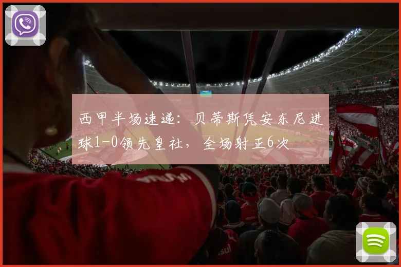 西甲半场速递：贝蒂斯凭安东尼进球1-0领先皇社，全场射正6次