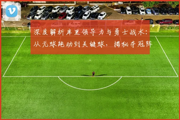 深度解析库里领导力与勇士战术:从无球跑动到关键球,揭秘夺冠阵容的取胜之道