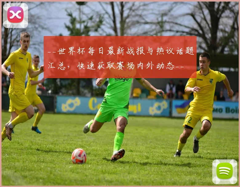 __世界杯每日最新战报与热议话题汇总,快速获取赛场内外动态__