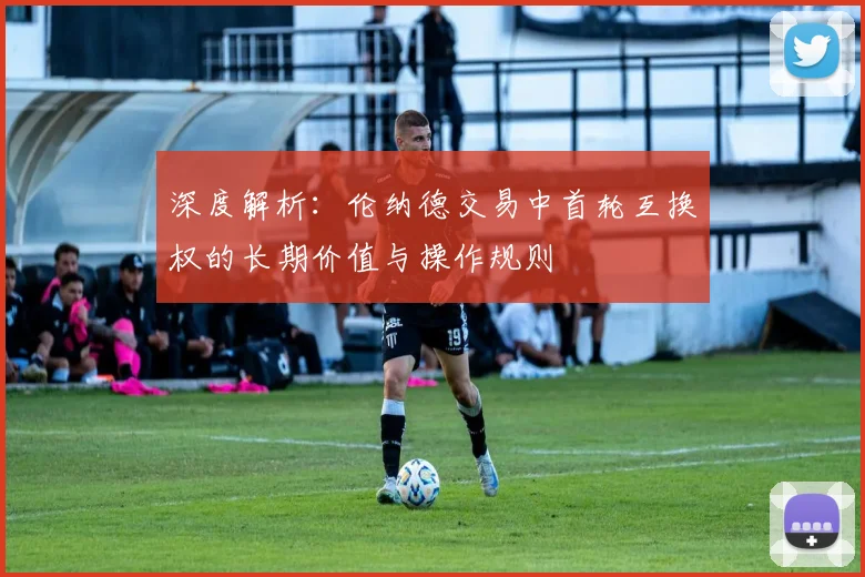 深度解析：伦纳德交易中首轮互换权的长期价值与操作规则