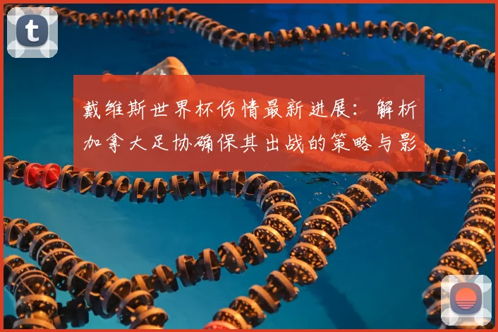戴维斯世界杯伤情最新进展：解析加拿大足协确保其出战的策略与影响