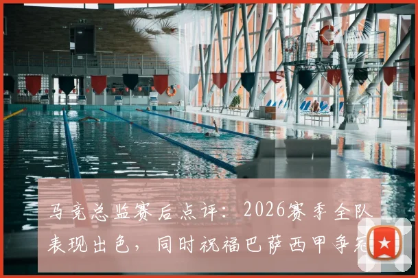 马竞总监赛后点评:2026赛季全队表现出色,同时祝福巴萨西甲争冠征程
