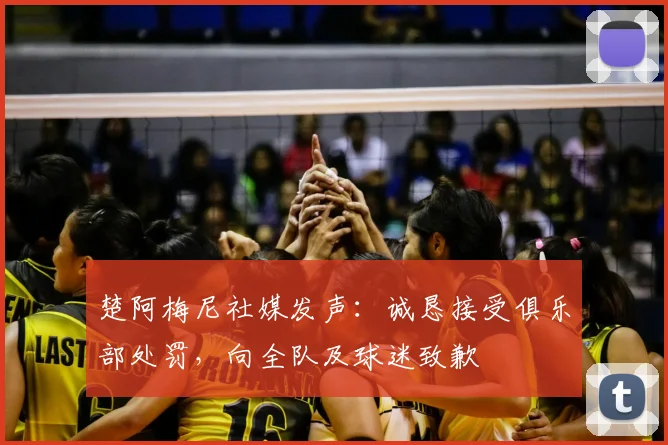 楚阿梅尼社媒发声:诚恳接受俱乐部处罚,向全队及球迷致歉
