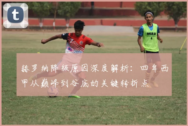 赫罗纳降级原因深度解析：四年西甲从巅峰到谷底的关键转折点